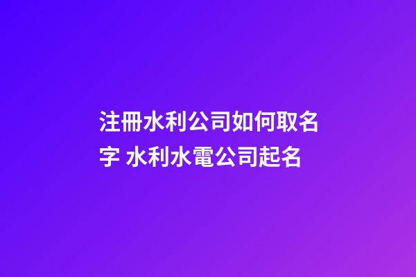 注冊水利公司如何取名字 水利水電公司起名-第1張-公司起名-玄機派
